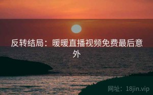 反转结局：暖暖直播视频免费最后意外