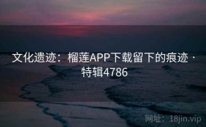 文化遗迹：榴莲APP下载留下的痕迹 · 特辑4786