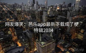 网友爆笑：芭乐app最新下载成了梗 · 特辑2034