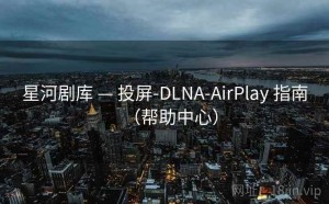 星河剧库 — 投屏-DLNA-AirPlay 指南（帮助中心）
