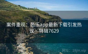 案件重现：芭乐app最新下载引发热议 · 特辑7629