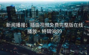 新闻播报：插曲视频免费完整版在线播放 · 特辑9899