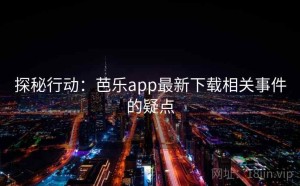 探秘行动：芭乐app最新下载相关事件的疑点
