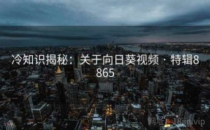 冷知识揭秘：关于向日葵视频 · 特辑8865