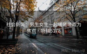 社会新闻：男生女生一起嗟嗟嗟成为焦点 · 特辑5178