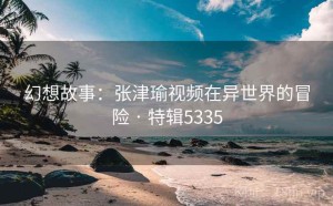 幻想故事：张津瑜视频在异世界的冒险 · 特辑5335