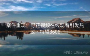 案件重现：野花视频在线观看引发热议 · 特辑3606