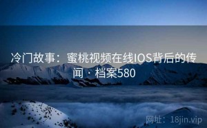 冷门故事：蜜桃视频在线IOS背后的传闻 · 档案580