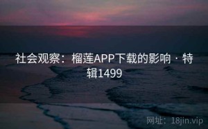 社会观察：榴莲APP下载的影响 · 特辑1499