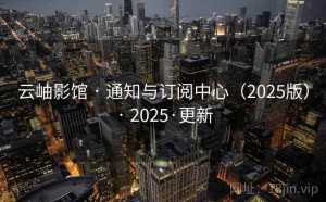 云岫影馆 · 通知与订阅中心（2025版） · 2025·更新