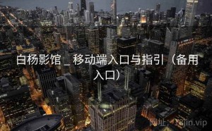 白杨影馆 _ 移动端入口与指引（备用入口）