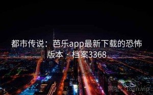 都市传说：芭乐app最新下载的恐怖版本 · 档案3368