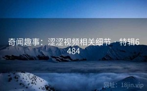 奇闻趣事：涩涩视频相关细节 · 特辑6484