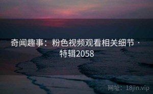 奇闻趣事：粉色视频观看相关细节 · 特辑2058
