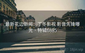 最新花边新闻：丁冬影视 影音先锋曝光 · 特辑6885