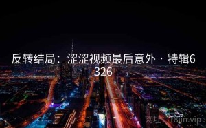 反转结局：涩涩视频最后意外 · 特辑6326