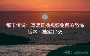 都市传说：暖暖直播视频免费的恐怖版本 · 档案1765
