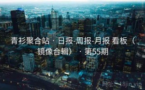 青衫聚合站 · 日报-周报-月报 看板（镜像合辑） · 第55期