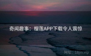 奇闻趣事：榴莲APP下载令人震惊