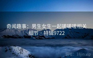 奇闻趣事：男生女生一起嗟嗟嗟相关细节 · 特辑9722