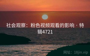 社会观察：粉色视频观看的影响 · 特辑4721