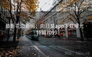 最新花边新闻：向日葵app下载曝光 · 特辑7099
