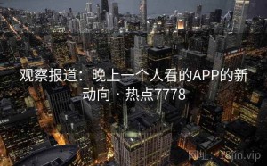 观察报道：晚上一个人看的APP的新动向 · 热点7778