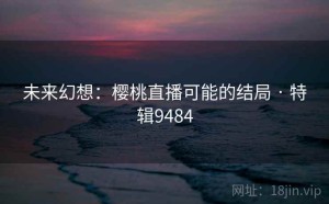 未来幻想：樱桃直播可能的结局 · 特辑9484