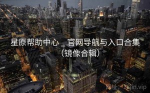 星原帮助中心 _ 官网导航与入口合集（镜像合辑）