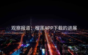 观察报道：榴莲APP下载的进展