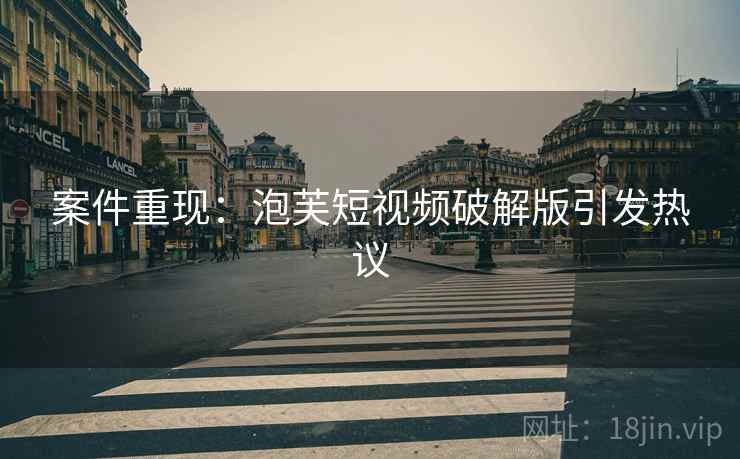 案件重现：泡芙短视频破解版引发热议