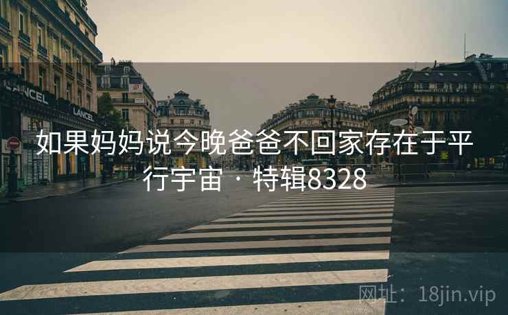 如果妈妈说今晚爸爸不回家存在于平行宇宙 · 特辑8328