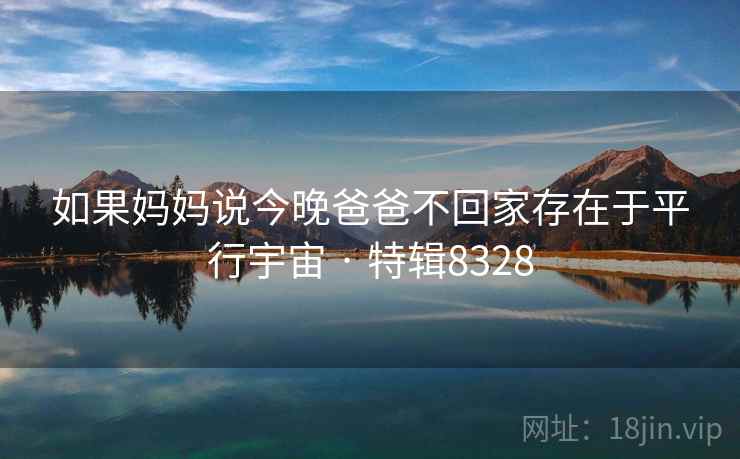 如果妈妈说今晚爸爸不回家存在于平行宇宙 · 特辑8328