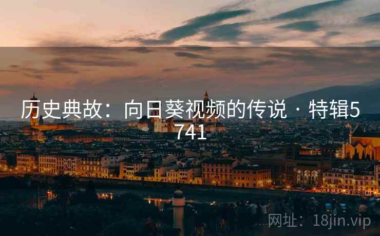 历史典故：向日葵视频的传说 · 特辑5741