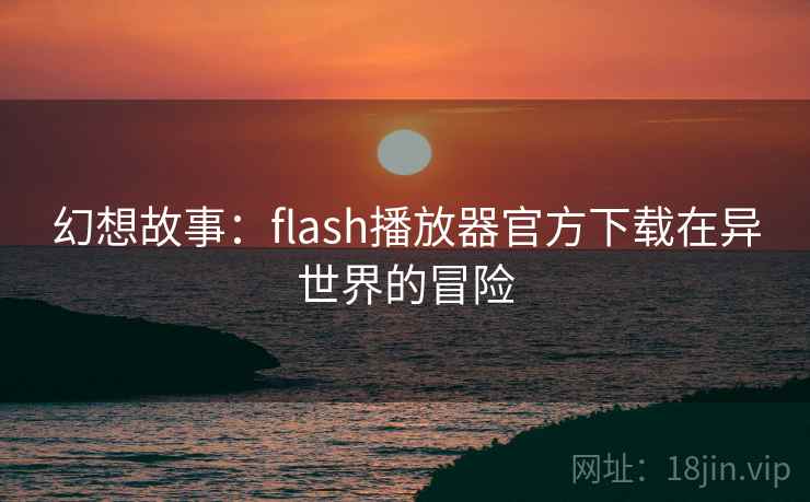 幻想故事：flash播放器官方下载在异世界的冒险