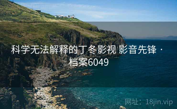 科学无法解释的丁冬影视 影音先锋 · 档案6049