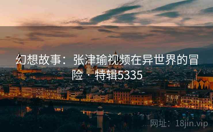 幻想故事：张津瑜视频在异世界的冒险 · 特辑5335
