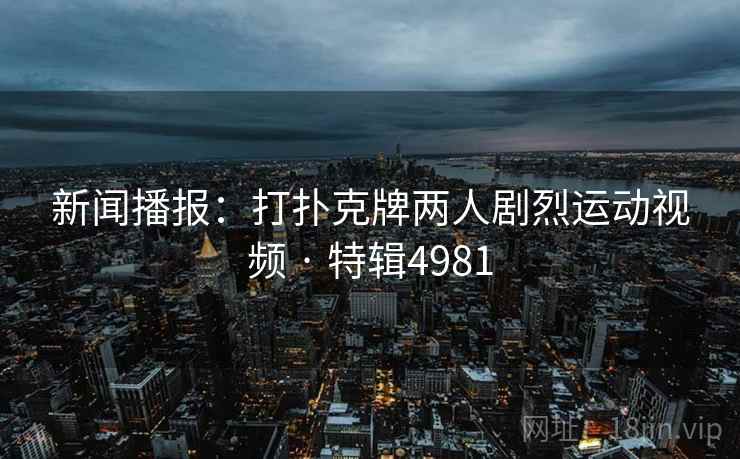 新闻播报：打扑克牌两人剧烈运动视频 · 特辑4981