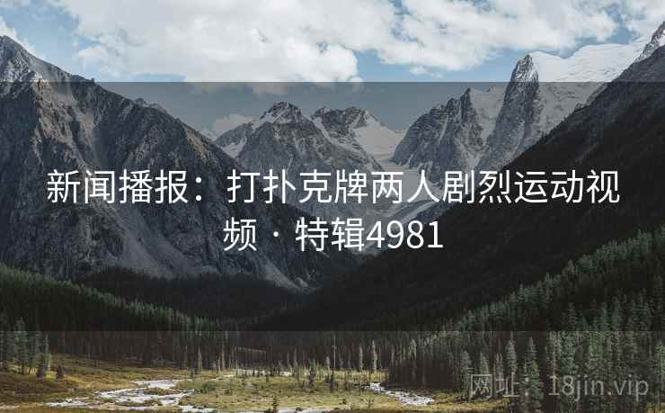 新闻播报：打扑克牌两人剧烈运动视频 · 特辑4981
