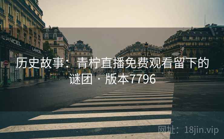 历史故事：青柠直播免费观看留下的谜团 · 版本7796