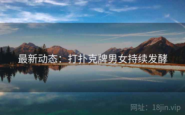 最新动态：打扑克牌男女持续发酵