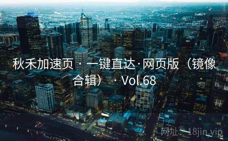 秋禾加速页 · 一键直达·网页版（镜像合辑） · Vol.68