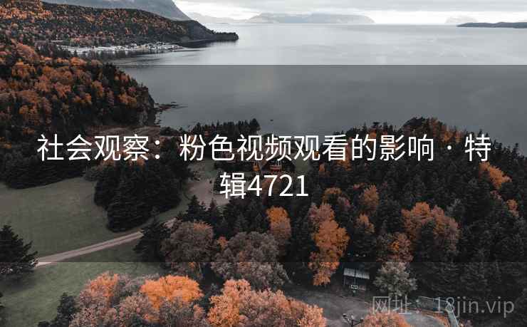 社会观察：粉色视频观看的影响 · 特辑4721