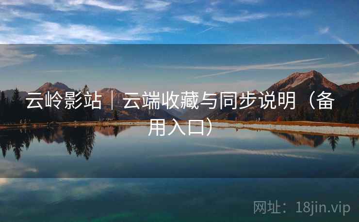 云岭影站｜云端收藏与同步说明（备用入口）