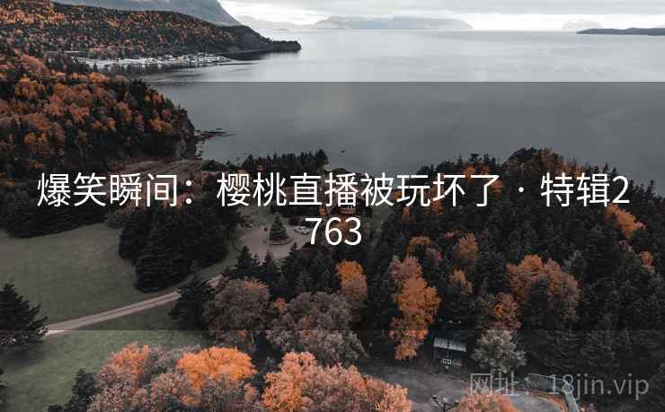 爆笑瞬间：樱桃直播被玩坏了 · 特辑2763