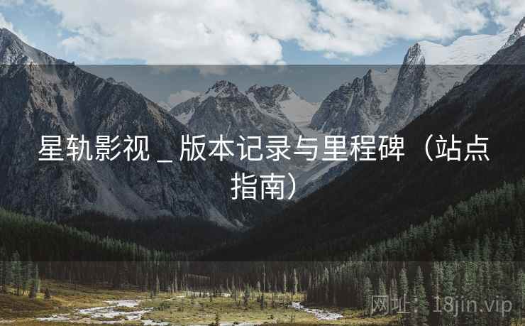星轨影视 _ 版本记录与里程碑（站点指南）