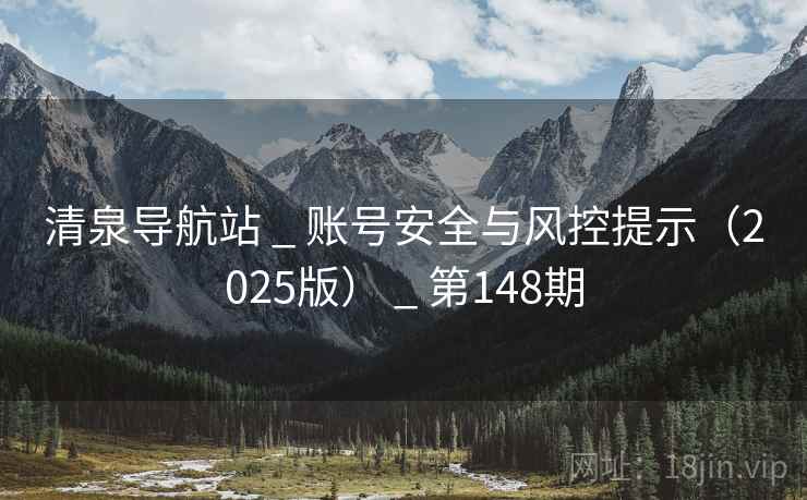 清泉导航站 _ 账号安全与风控提示（2025版） _ 第148期
