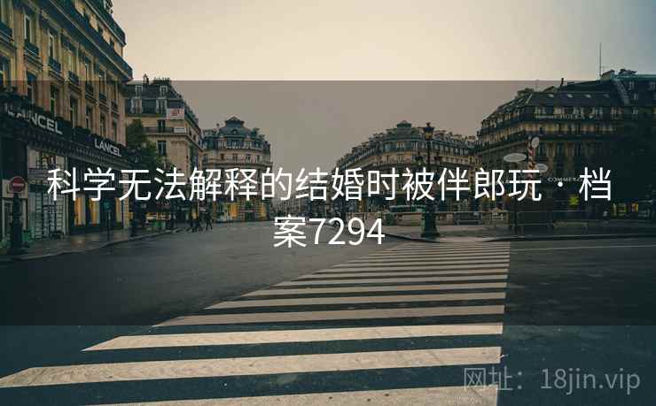 科学无法解释的结婚时被伴郎玩 · 档案7294