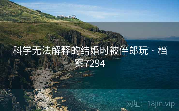 科学无法解释的结婚时被伴郎玩 · 档案7294