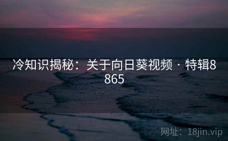 冷知识揭秘：关于向日葵视频 · 特辑8865